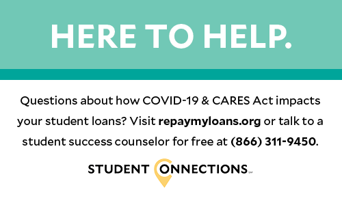 HERE TO HELP. Questions about how COVID-19 & CARES Act impacts your student loans? Visit repaymyloans.org or talk to a student success counselor for free at (866) 311-9450. STUDENT CONNECTIONS