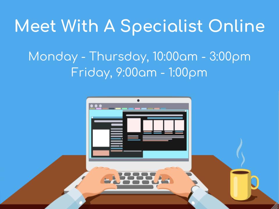 Meet With A Specialist Online Monday - Thursday, 10:00am - 3:00pm Friday, 9:00am - 1:00pm