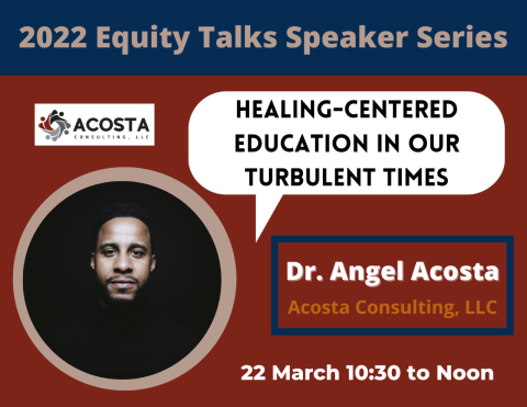 2022 Equity Talks Speaker Series - Healing-centered education in our turbulent times. Dr. Angel Acosta - Acosta Consulting, LLC. 22 March 10:30 to noon.